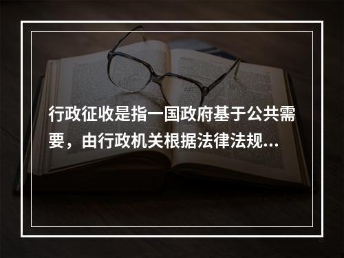 行政征收是指一国政府基于公共需要，由行政机关根据法律法规的