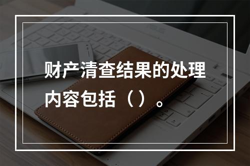 财产清查结果的处理内容包括（ ）。