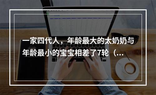 一家四代人，年龄最大的太奶奶与年龄最小的宝宝相差了7轮（一轮