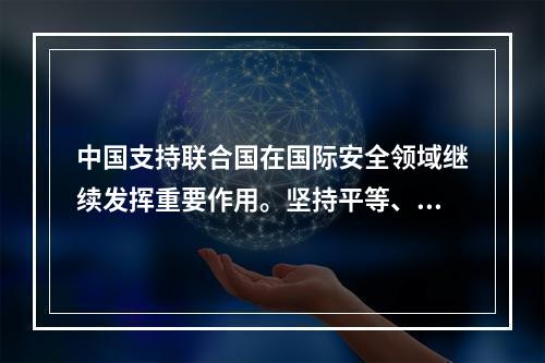 中国支持联合国在国际安全领域继续发挥重要作用。坚持平等、互利