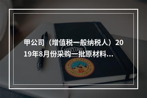 甲公司（增值税一般纳税人）2019年8月份采购一批原材料，支