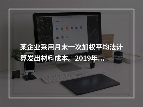 某企业采用月末一次加权平均法计算发出材料成本。2019年3月