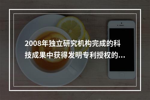 2008年独立研究机构完成的科技成果中获得发明专利授权的比重