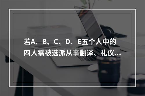 若A、B、C、D、E五个人中的四人需被选派从事翻译、礼仪、导