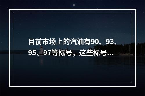 目前市场上的汽油有90、93、95、97等标号，这些标号代表