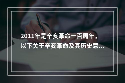 2011年是辛亥革命一百周年，以下关于辛亥革命及其历史意义的