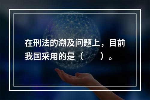 在刑法的溯及问题上，目前我国采用的是（　　）。