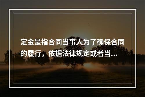 定金是指合同当事人为了确保合同的履行，依据法律规定或者当事