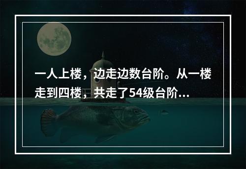 一人上楼，边走边数台阶。从一楼走到四楼，共走了54级台阶。如