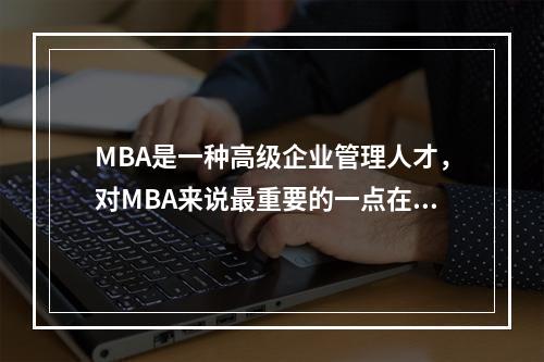 MBA是一种高级企业管理人才，对MBA来说最重要的一点在于