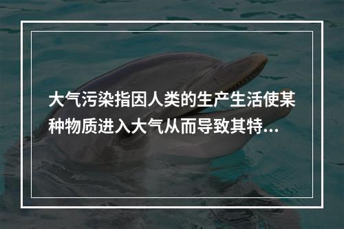 大气污染指因人类的生产生活使某种物质进入大气从而导致其特性