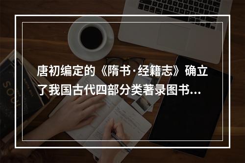 唐初编定的《隋书·经籍志》确立了我国古代四部分类著录图书的原