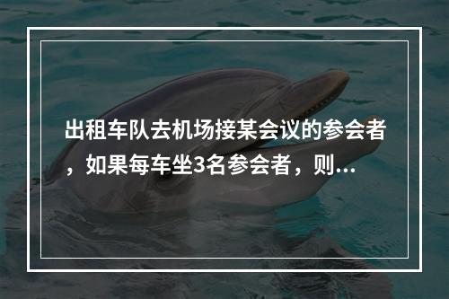 出租车队去机场接某会议的参会者，如果每车坐3名参会者，则需另