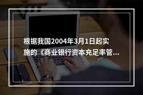 根据我国2004年3月1日起实施的《商业银行资本充足率管理办