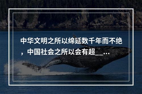 中华文明之所以绵延数千年而不绝，中国社会之所以会有超___