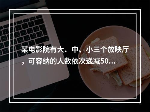 某电影院有大、中、小三个放映厅，可容纳的人数依次递减50人。