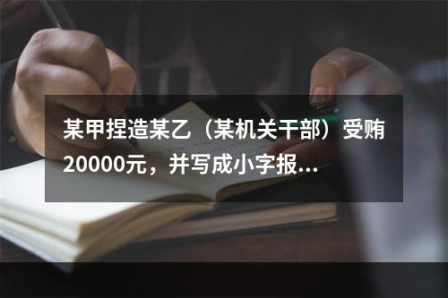 某甲捏造某乙（某机关干部）受贿20000元，并写成小字报四处