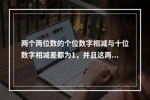 两个两位数的个位数字相减与十位数字相减差都为1，并且这两个两