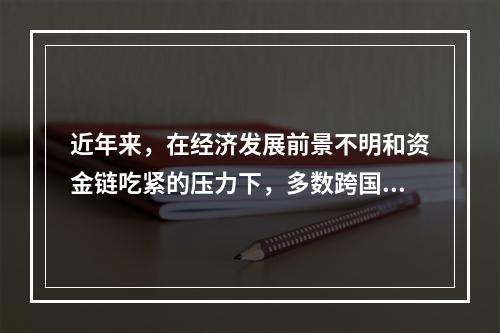 近年来，在经济发展前景不明和资金链吃紧的压力下，多数跨国公