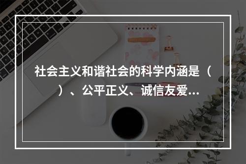 社会主义和谐社会的科学内涵是（　　）、公平正义、诚信友爱、充