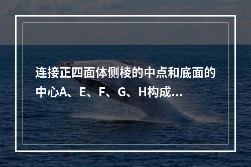 连接正四面体侧棱的中点和底面的中心A、E、F、G、H构成多面