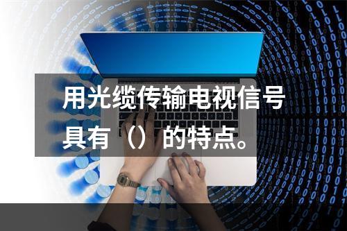 用光缆传输电视信号具有（）的特点。