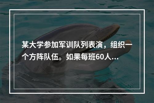 某大学参加军训队列表演，组织一个方阵队伍。如果每班60人，这