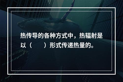 热传导的各种方式中，热辐射是以（　　）形式传递热量的。