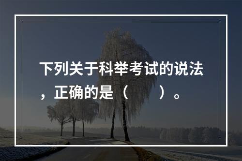 下列关于科举考试的说法，正确的是（　　）。