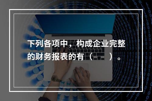 下列各项中，构成企业完整的财务报表的有（　　）。