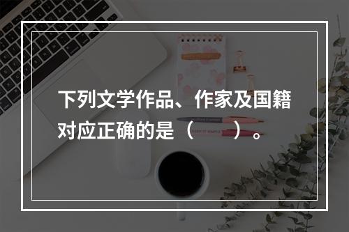 下列文学作品、作家及国籍对应正确的是（　　）。