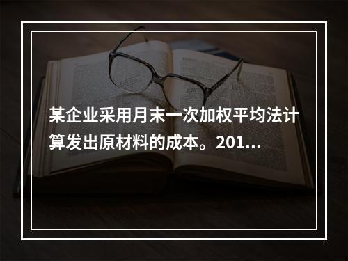 某企业采用月末一次加权平均法计算发出原材料的成本。2016年