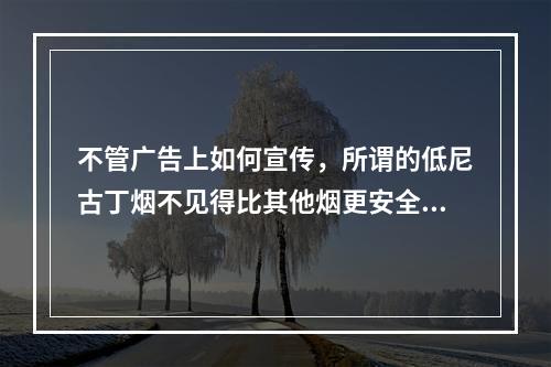 不管广告上如何宣传，所谓的低尼古丁烟不见得比其他烟更安全。