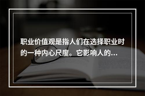 职业价值观是指人们在选择职业时的一种内心尺度。它影响人的择