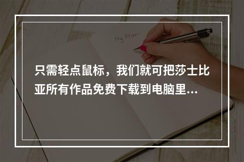 只需轻点鼠标，我们就可把莎士比亚所有作品免费下载到电脑里，