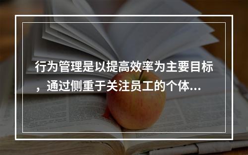 行为管理是以提高效率为主要目标，通过侧重于关注员工的个体态