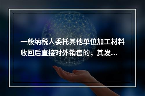 一般纳税人委托其他单位加工材料收回后直接对外销售的，其发生的