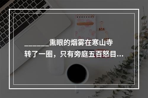 ______熏眼的烟雾在寒山寺转了一圈，只有旁庭五百怒目而