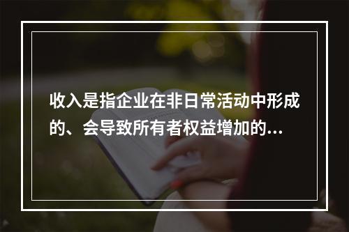 收入是指企业在非日常活动中形成的、会导致所有者权益增加的、与