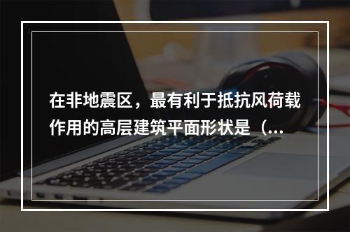 在非地震区，最有利于抵抗风荷载作用的高层建筑平面形状是（　）