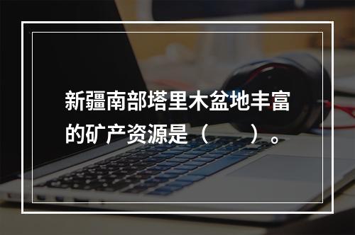 新疆南部塔里木盆地丰富的矿产资源是（　　）。