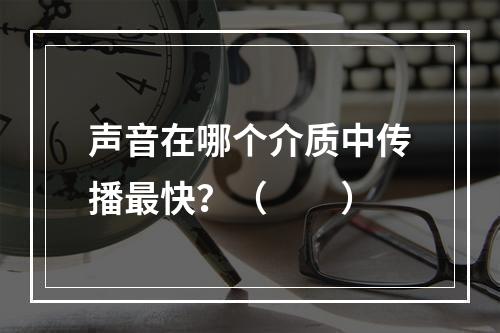 声音在哪个介质中传播最快？（　　）