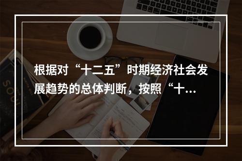 根据对“十二五”时期经济社会发展趋势的总体判断，按照“十二五