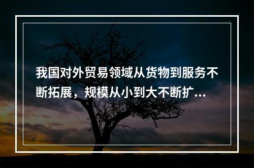 我国对外贸易领域从货物到服务不断拓展，规模从小到大不断扩大，