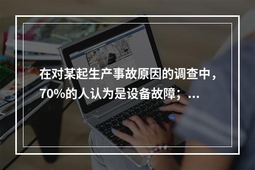 在对某起生产事故原因的调查中，70%的人认为是设备故障；3