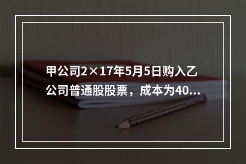 甲公司2×17年5月5日购入乙公司普通股股票，成本为4000