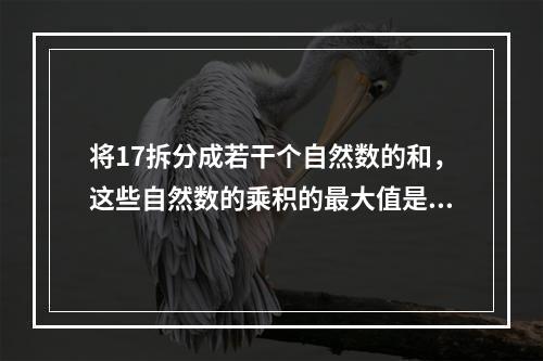 将17拆分成若干个自然数的和，这些自然数的乘积的最大值是多少