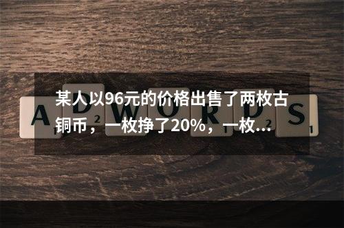 某人以96元的价格出售了两枚古铜币，一枚挣了20%，一枚亏了