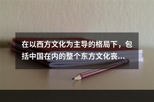 在以西方文化为主导的格局下，包括中国在内的整个东方文化丧失