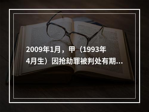 2009年1月，甲（1993年4月生）因抢劫罪被判处有期徒刑